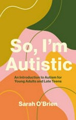 So, I'm autistic : an introduction to autism for young adults and late teens / Sarah O'Brien.