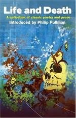 Life and death : a collection of classic poetry and prose / introduced by Philip Pullman ; edited by Kate Agnew.