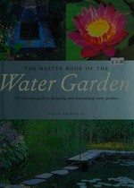 The master book of the water garden : the ultimate guide to designing and maintaining water gardens / Philip Swindells.