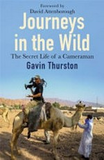 Journeys in the wild : the secret life of a cameraman / Gavin Thurston ; foreword by Sir David Attenborough.