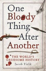 One bloody thing after another : the world's gruesome history / Jacob F. Field.