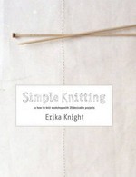 Simple knitting : a how to knit workshop with 20 desirable projects / Erika Knight ; photography by Yuki Sugiura.