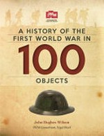 A history of the First World War in 100 objects / John Hughes-Wilson ; IWM consultant, Nigel Steel ; editor, Mark Hawkins-Dady.