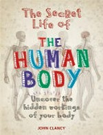 The secret life of the human body : uncover the hidden workings of your body / John Clancy.