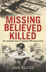 Missing, believed killed : the remarkable story of a Japanese PoW camp survivor / John Baxter.