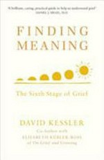 Finding meaning : the sixth stage of grief / David Kessler ; written with the support of the Elisabeth Kübler-Ross family and the Elisabeth Kübler-Ross Foundation.
