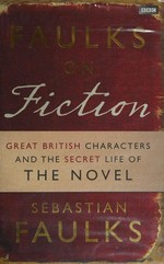 Faulks on fiction : great British characters and the secret life of the novel / Sebastian Faulks.