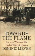 Towards the flame : empire, war and the end of Tsarist Russia / Dominic Lieven.