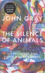 The silence of animals : on progress and other modern myths / John Gray.