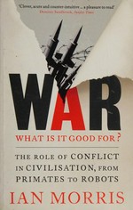 War : what is it good for? : the role of conflict in civilisation, from primates to robots / Ian Morris.