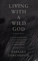 Living with a wild god : a non-believer's search for the truth about everything / Barbara Ehrenreich.