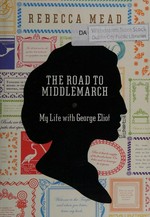 The road to Middlemarch : my life with George Eliot / Rebecca Mead.