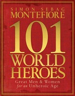 101 world heroes : great men and women for an unheroic age / Simon Sebag Montefiore with Dan Jones and Claudia Renton.