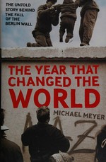 The year that changed the world : the untold story behind the fall of the Berlin Wall / Michael Meyer.