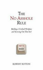 The no asshole rule : building a civilised workplace and surviving one that isn't / Robert Sutton.