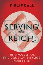 Serving the Reich : the struggle for the soul of physics under Hitler / Philip Ball.