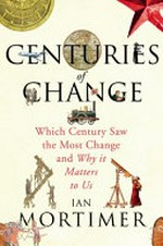 Centuries of change : which century saw the most change and why it matters to us / Ian Mortimer.