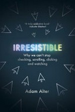 Irresistible : why we can't stop checking, scrolling, clicking and watching / Adam Alter.