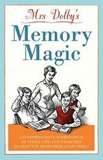 Mrs Dolby's memory magic : a compendium of tools, tips and exercises to help you remember everything / Karen Dolby