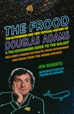 The Frood : the authorised and very official history of Douglas Adams & the Hitchhikers Guide to the Galaxy / Jem Roberts ; [introduction by Douglas Adams].