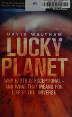 Lucky planet : why Earth is exceptional - and what that means for life in the Universe / David Waltham.