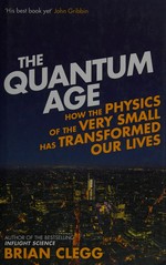 The quantum age : how the physics of the very small has transformed our lives / Brian Clegg.