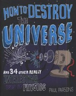 How to destroy the universe : and 34 other really interesting uses of physics / Paul Parsons.