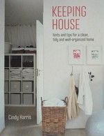 Keeping house : hints and tips for a clean, tidy and well-organized home / Cindy Harris