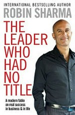 The leader who had no title : a modern fable on real success in business and in life / Robin Sharma.