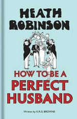 How to be a perfect husband / Heath Robinson and K.R.G. Browne.