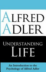 Understanding life : an introduction to the psychology of Alfred Adler / edited and with an introduction by Colin Brett.