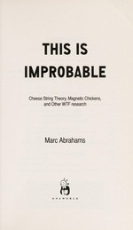 This is improbable : cheese string theory, magnetic chickens, and other WTF research / Marc Abrahams.