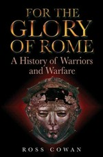For the glory of Rome : a history of warriors and warfare / Ross Cowan.