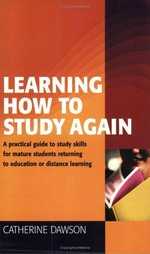 Learning how to study again : a practical guide to study skills for mature students returning to education or distance learning / Catherine Dawson.