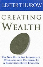 Creating wealth : the new rules for individuals, companies and countries in a knowledge-based economy / Lester C. Thurow.