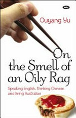 On the smell of an oily rag : speaking English, thinking Chinese and living Australian / Ouyang Yu.