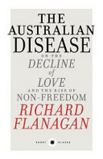 The Australian disease : on the decline of love and the rise of non-freedom / Richard Flanagan.