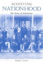 Achieving nationhood : the story of Federation / Robert Coupe