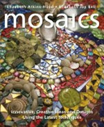 Mosaics : innovative, creative ideas and designs using the latest techniques / Elizabeth Atkins-Hood, Elizabeth Joy Bell.