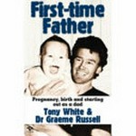 First-time father : pregnancy, birth and starting out as a dad / Graeme Russell & Tony White.