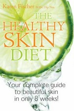 The healthy skin diet : your complete guide to beautiful skin in only 8 weeks! / Karen Fischer.