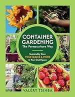 Container gardening--the permaculture way : sustainably grow vegetables & more in your small space / Valéry Tsimba ; translated by Lucinda Karter.