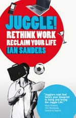 Juggle! : rethink work, re-claim your life / by Ian Sanders.