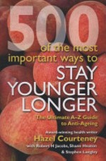 500 of the most important ways to stay younger longer : the ultimate A-Z guide to anti-ageing / Hazel Courteney with Robert H. Jacobs, Shane Heaton, Stephen Langley.