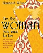 Be the woman you want to be : 150 secrets for becoming happier, sexier, smarter, healthier and wealthier / Elisabeth Wilson.