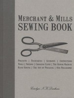 Merchant & Mills sewing book : projects, techniques, guidance, instructions, tools, notions, choosing cloth, the sewing machine, hand sewing, the art of pressing, our philosophy / Carolyn Denham ; with words and pictures by Roderick Field.