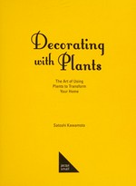 Decorating with plants : the art of using plants to transform your home / Satoshi Kawamoto.