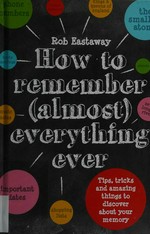 How to remember (almost) everything ever / Robert Eastaway ; illustrated by Damien Weighill.