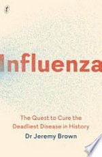 Influenza : the quest to cure the deadliest disease in history / Dr Jeremy Brown.