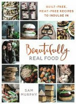 Beautifully real food : guilt-free, meat-free recipes to indulge in / Sam Murphy.